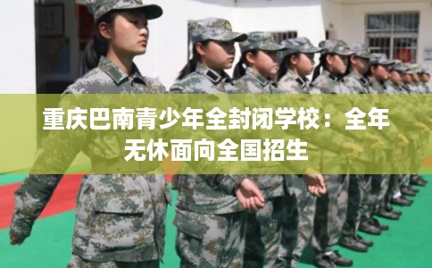 重庆巴南青少年全封闭学校：全年无休面向全国招生