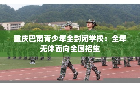 重庆巴南青少年全封闭学校：全年无休面向全国招生