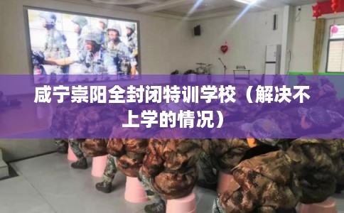 咸宁崇阳全封闭特训学校（解决不上学的情况）