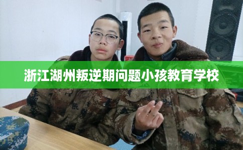 浙江湖州叛逆期问题小孩教育学校