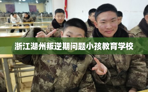 浙江湖州叛逆期问题小孩教育学校