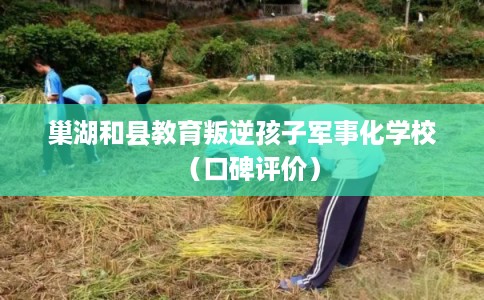 巢湖和县教育叛逆孩子军事化学校（口碑评价）
