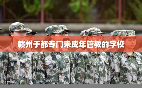 赣州于都专门未成年管教的学校