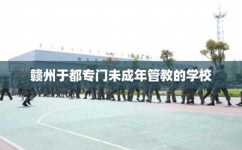 赣州于都专门未成年管教的学校