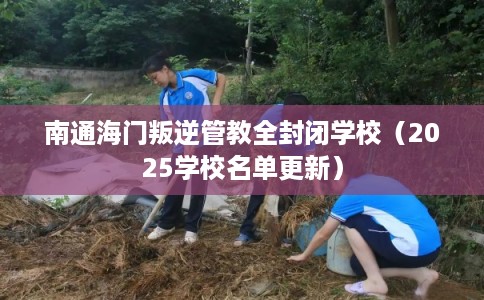 南通海门叛逆管教全封闭学校（2025学校名单更新）