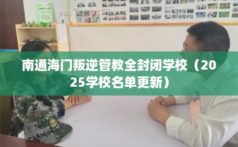 南通海门叛逆管教全封闭学校（2025学校名单更新）