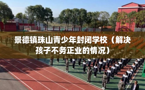景德镇珠山青少年封闭学校（解决孩子不务正业的情况）