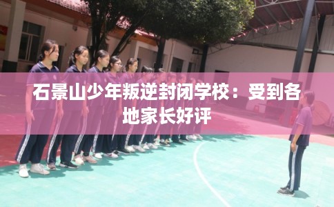 石景山少年叛逆封闭学校：受到各地家长好评