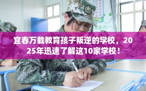 宜春万载教育孩子叛逆的学校，2025年迅速了解这10家学校！