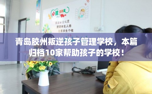 青岛胶州叛逆孩子管理学校，本篇归档10家帮助孩子的学校！