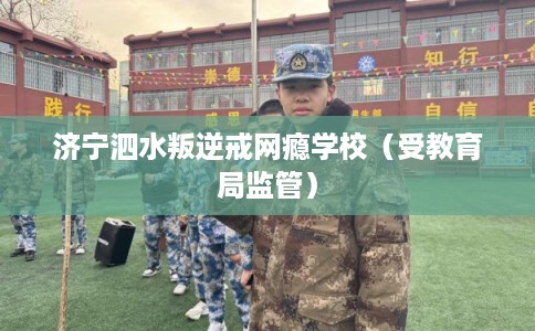 济宁泗水叛逆戒网瘾学校（受教育局监管）