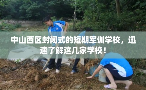 中山西区封闭式的短期军训学校，迅速了解这几家学校！