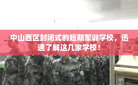中山西区封闭式的短期军训学校，迅速了解这几家学校！