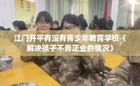 江门开平有没有青少年教育学校（解决孩子不务正业的情况）