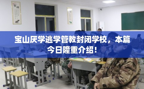 宝山厌学逃学管教封闭学校，本篇今日隆重介绍！