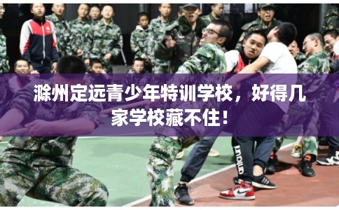 滁州定远青少年特训学校，好得几家学校藏不住！