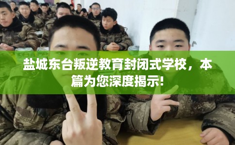 盐城东台叛逆教育封闭式学校，本篇为您深度揭示!