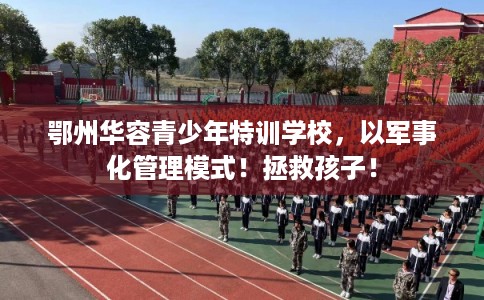 鄂州华容青少年特训学校，以军事化管理模式！拯救孩子！