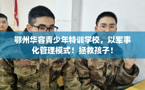鄂州华容青少年特训学校，以军事化管理模式！拯救孩子！