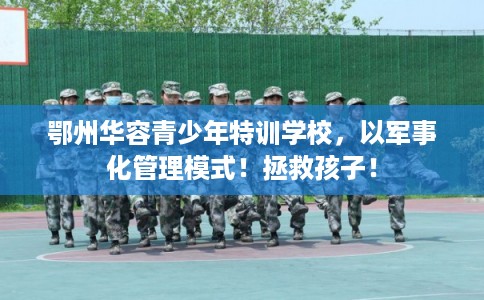 鄂州华容青少年特训学校，以军事化管理模式！拯救孩子！