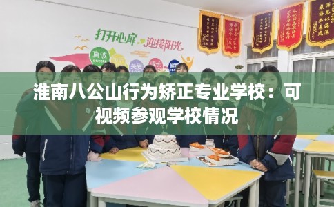 淮南八公山行为矫正专业学校：可视频参观学校情况