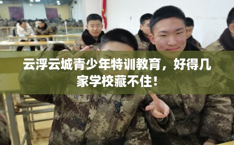 云浮云城青少年特训教育，好得几家学校藏不住！