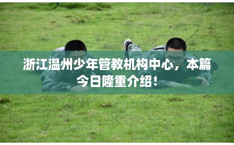 浙江温州少年管教机构中心，本篇今日隆重介绍！