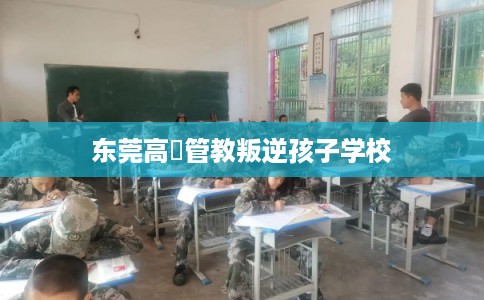 东莞高埗管教叛逆孩子学校