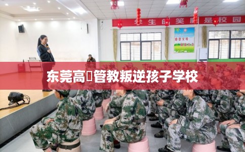 东莞高埗管教叛逆孩子学校