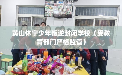 黄山休宁少年叛逆封闭学校（受教育部门严格监管）