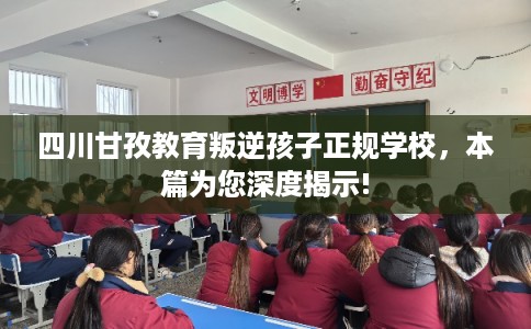 四川甘孜教育叛逆孩子正规学校，本篇为您深度揭示!