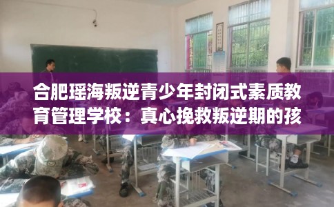 合肥瑶海叛逆青少年封闭式素质教育管理学校：真心挽救叛逆期的孩子