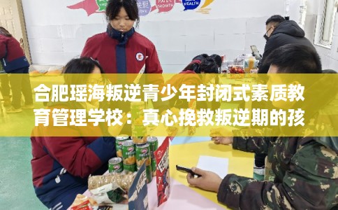 合肥瑶海叛逆青少年封闭式素质教育管理学校：真心挽救叛逆期的孩子