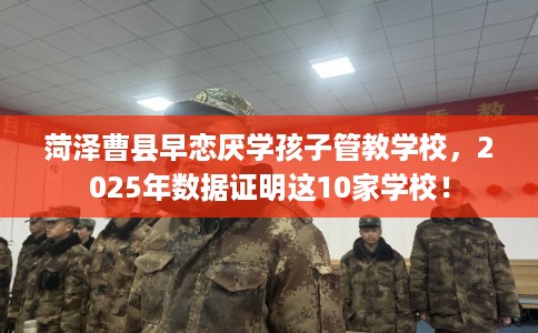 菏泽曹县早恋厌学孩子管教学校，2025年数据证明这10家学校！
