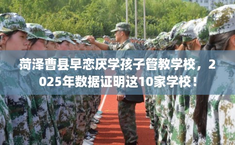 菏泽曹县早恋厌学孩子管教学校，2025年数据证明这10家学校！