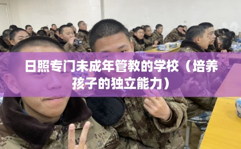 日照专门未成年管教的学校（培养孩子的独立能力）