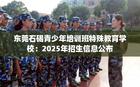 东莞石碣青少年培训班特殊教育学校：2025年招生信息公布