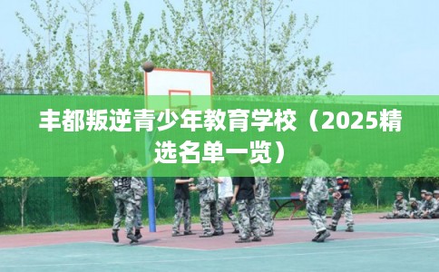 丰都叛逆青少年教育学校（2025精选名单一览）