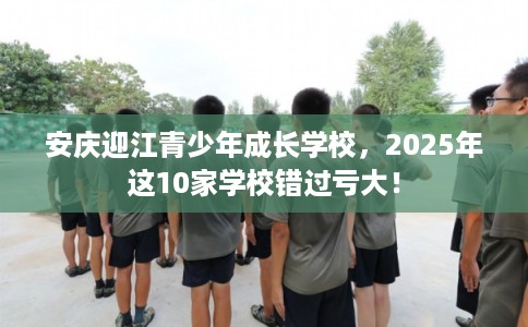安庆迎江青少年成长学校，2025年这10家学校错过亏大！