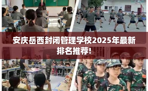 安庆岳西封闭管理学校2025年最新排名推荐!