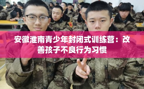 安徽淮南青少年封闭式训练营：改善孩子不良行为习惯