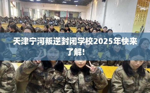 天津宁河叛逆封闭学校2025年快来了解!