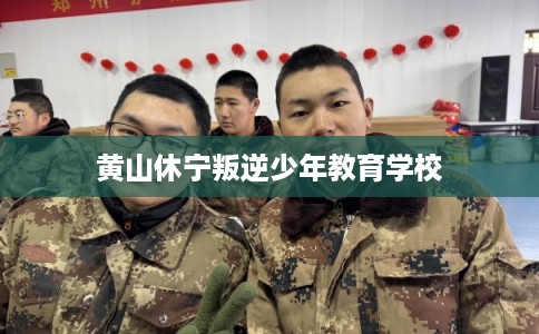 黄山休宁叛逆少年教育学校