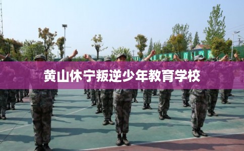 黄山休宁叛逆少年教育学校