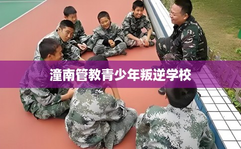 潼南管教青少年叛逆学校
