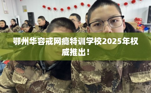 鄂州华容戒网瘾特训学校2025年权威推出！