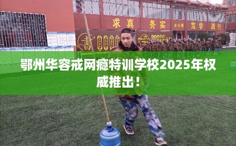 鄂州华容戒网瘾特训学校2025年权威推出！