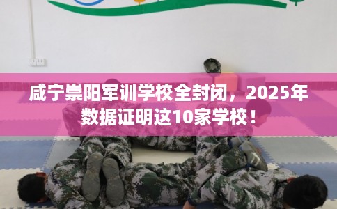 咸宁崇阳军训学校全封闭，2025年数据证明这10家学校！