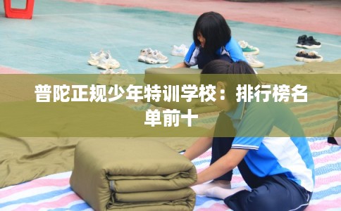 普陀正规少年特训学校：排行榜名单前十