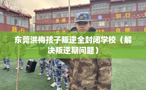 东莞洪梅孩子叛逆全封闭学校（解决叛逆期问题）